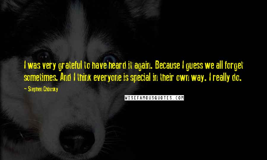 Stephen Chbosky Quotes: I was very grateful to have heard it again. Because I guess we all forget sometimes. And I think everyone is special in their own way. I really do.