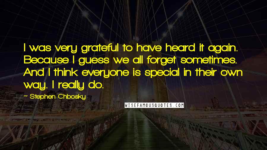 Stephen Chbosky Quotes: I was very grateful to have heard it again. Because I guess we all forget sometimes. And I think everyone is special in their own way. I really do.