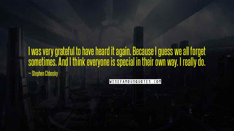 Stephen Chbosky Quotes: I was very grateful to have heard it again. Because I guess we all forget sometimes. And I think everyone is special in their own way. I really do.