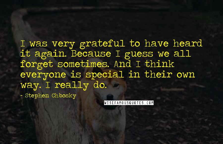 Stephen Chbosky Quotes: I was very grateful to have heard it again. Because I guess we all forget sometimes. And I think everyone is special in their own way. I really do.