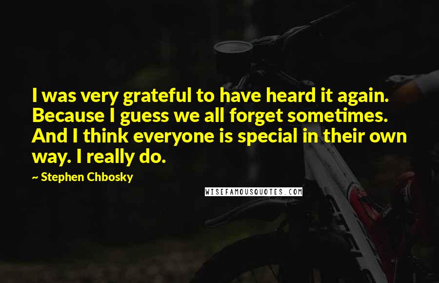 Stephen Chbosky Quotes: I was very grateful to have heard it again. Because I guess we all forget sometimes. And I think everyone is special in their own way. I really do.