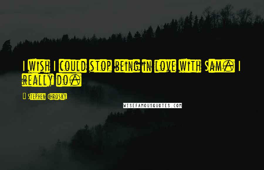 Stephen Chbosky Quotes: I wish I could stop being in love with Sam. I really do.