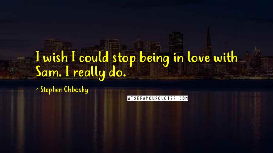 Stephen Chbosky Quotes: I wish I could stop being in love with Sam. I really do.