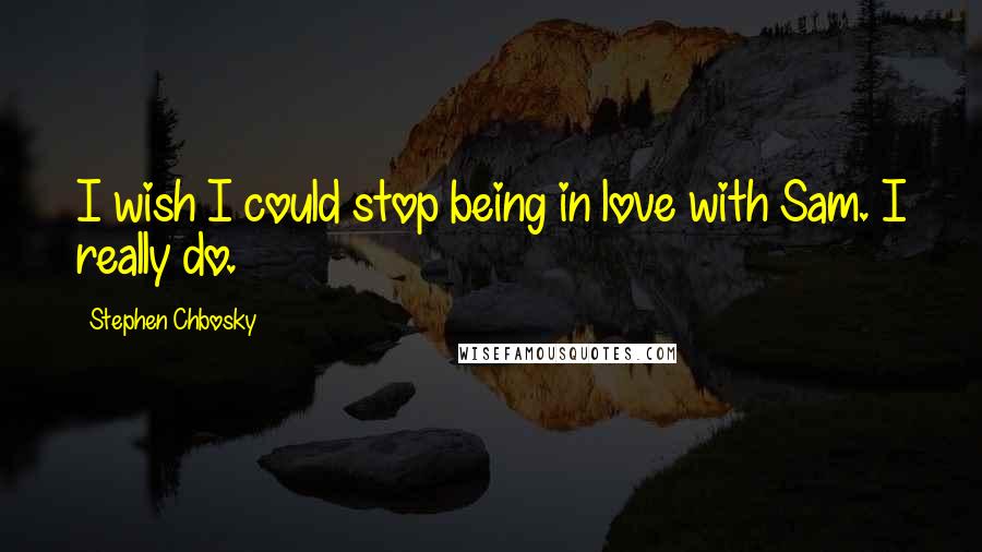 Stephen Chbosky Quotes: I wish I could stop being in love with Sam. I really do.