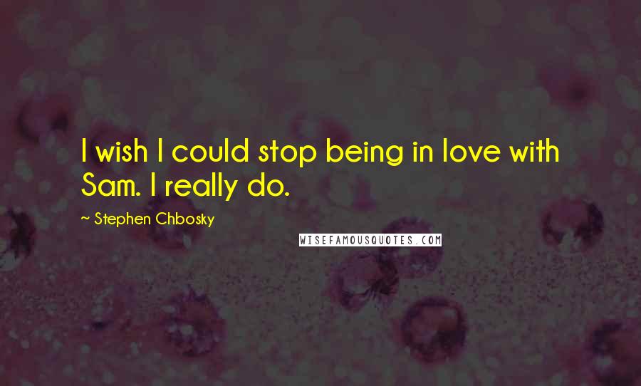 Stephen Chbosky Quotes: I wish I could stop being in love with Sam. I really do.