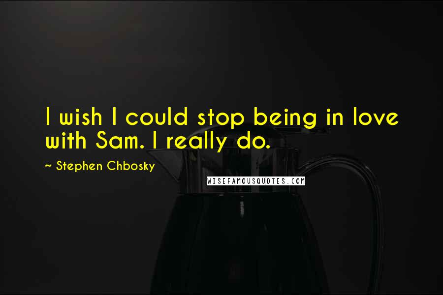 Stephen Chbosky Quotes: I wish I could stop being in love with Sam. I really do.