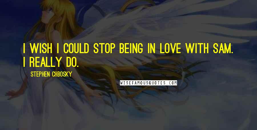 Stephen Chbosky Quotes: I wish I could stop being in love with Sam. I really do.