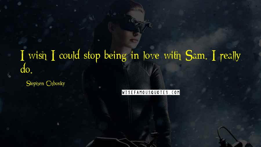 Stephen Chbosky Quotes: I wish I could stop being in love with Sam. I really do.