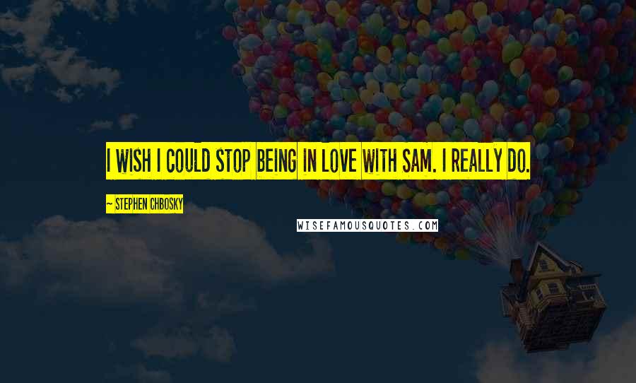 Stephen Chbosky Quotes: I wish I could stop being in love with Sam. I really do.