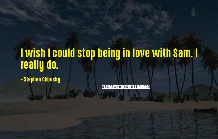 Stephen Chbosky Quotes: I wish I could stop being in love with Sam. I really do.