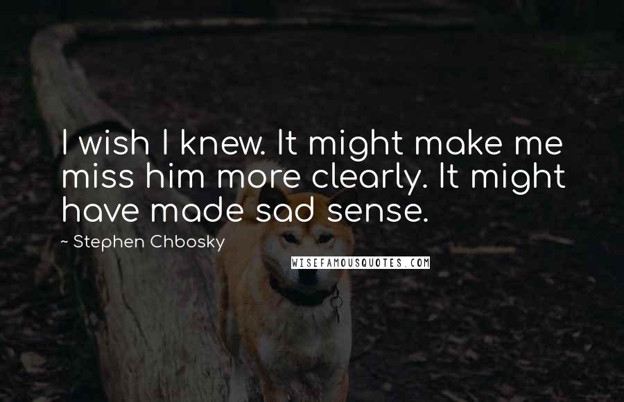 Stephen Chbosky Quotes: I wish I knew. It might make me miss him more clearly. It might have made sad sense.