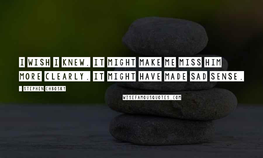 Stephen Chbosky Quotes: I wish I knew. It might make me miss him more clearly. It might have made sad sense.