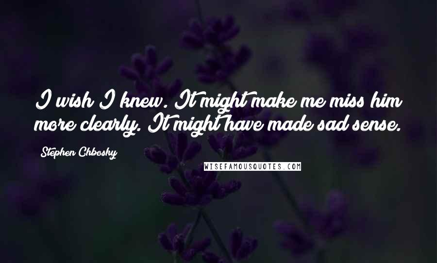 Stephen Chbosky Quotes: I wish I knew. It might make me miss him more clearly. It might have made sad sense.