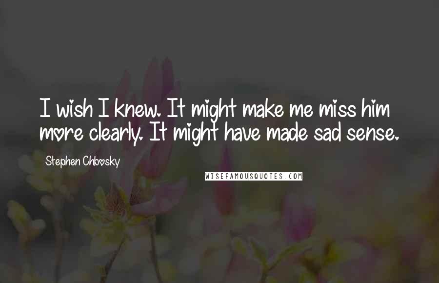 Stephen Chbosky Quotes: I wish I knew. It might make me miss him more clearly. It might have made sad sense.