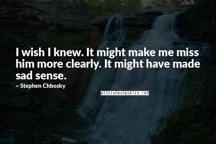 Stephen Chbosky Quotes: I wish I knew. It might make me miss him more clearly. It might have made sad sense.