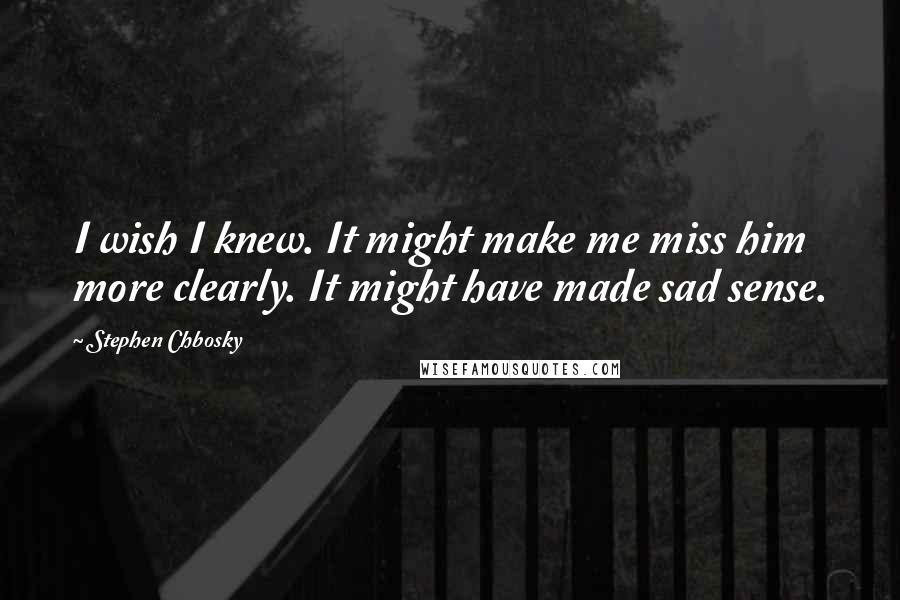 Stephen Chbosky Quotes: I wish I knew. It might make me miss him more clearly. It might have made sad sense.