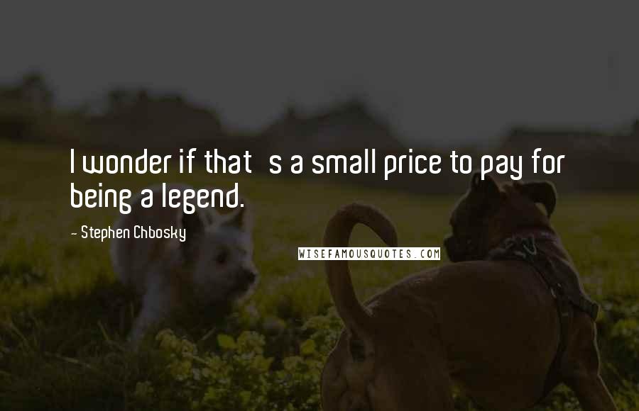 Stephen Chbosky Quotes: I wonder if that's a small price to pay for being a legend.