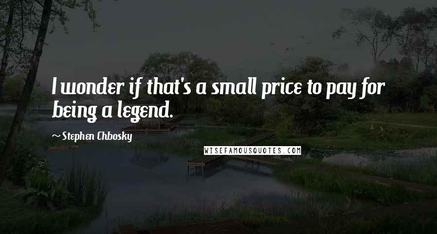 Stephen Chbosky Quotes: I wonder if that's a small price to pay for being a legend.