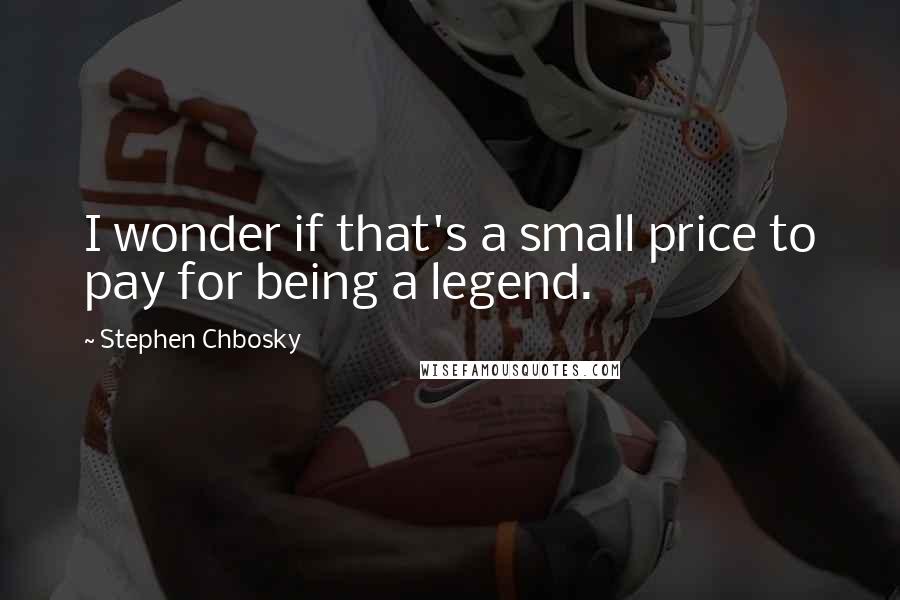 Stephen Chbosky Quotes: I wonder if that's a small price to pay for being a legend.