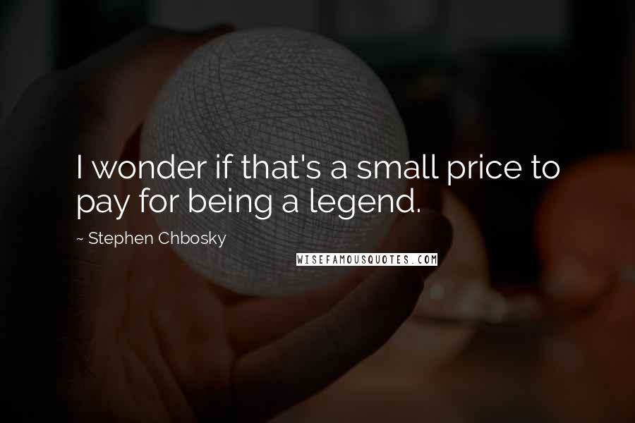 Stephen Chbosky Quotes: I wonder if that's a small price to pay for being a legend.