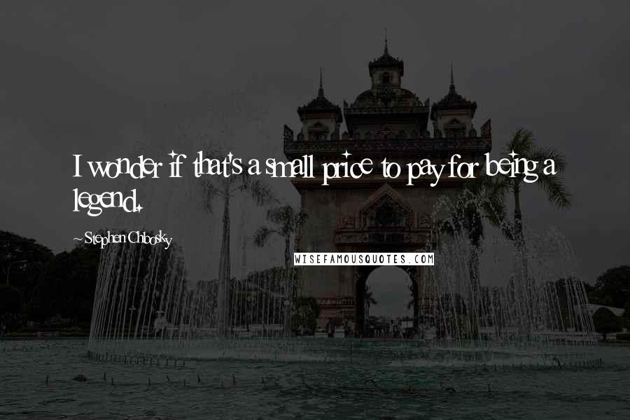 Stephen Chbosky Quotes: I wonder if that's a small price to pay for being a legend.