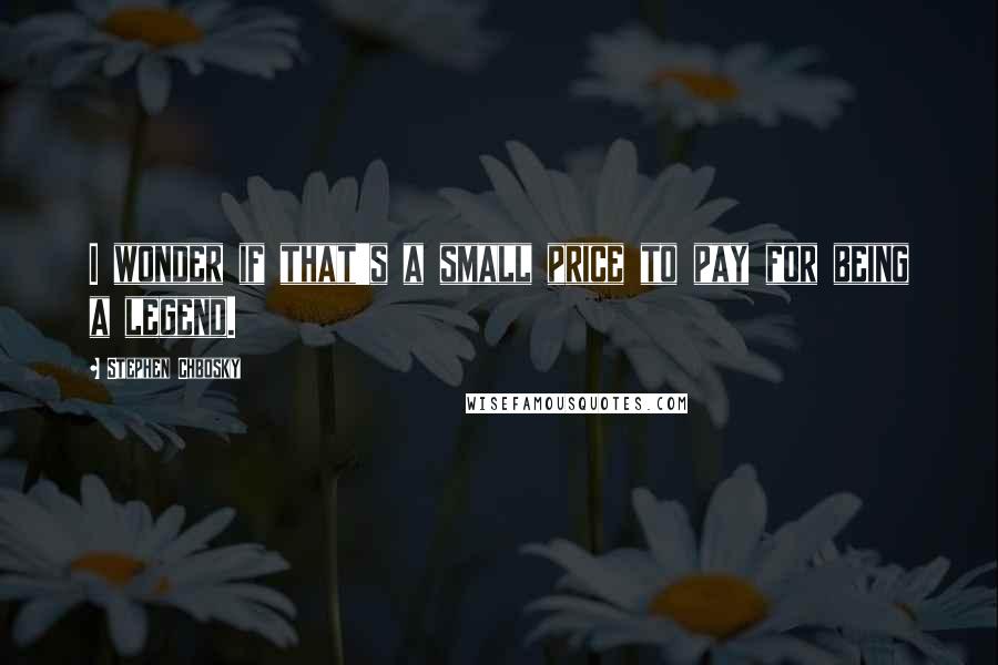 Stephen Chbosky Quotes: I wonder if that's a small price to pay for being a legend.