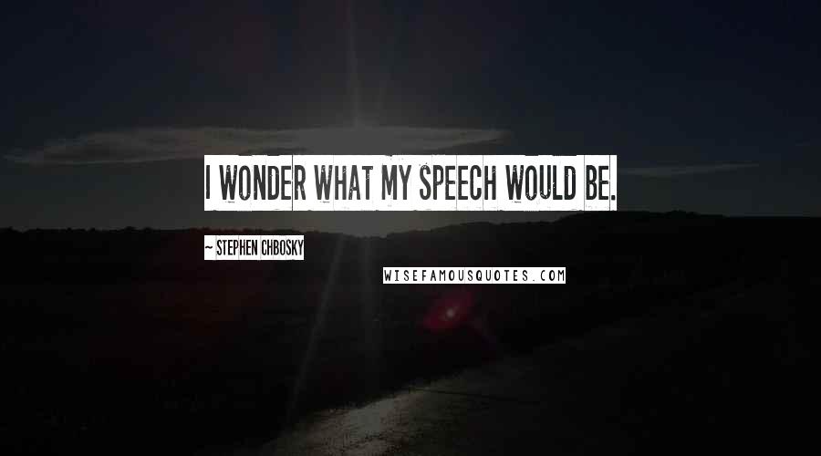 Stephen Chbosky Quotes: I wonder what my speech would be.