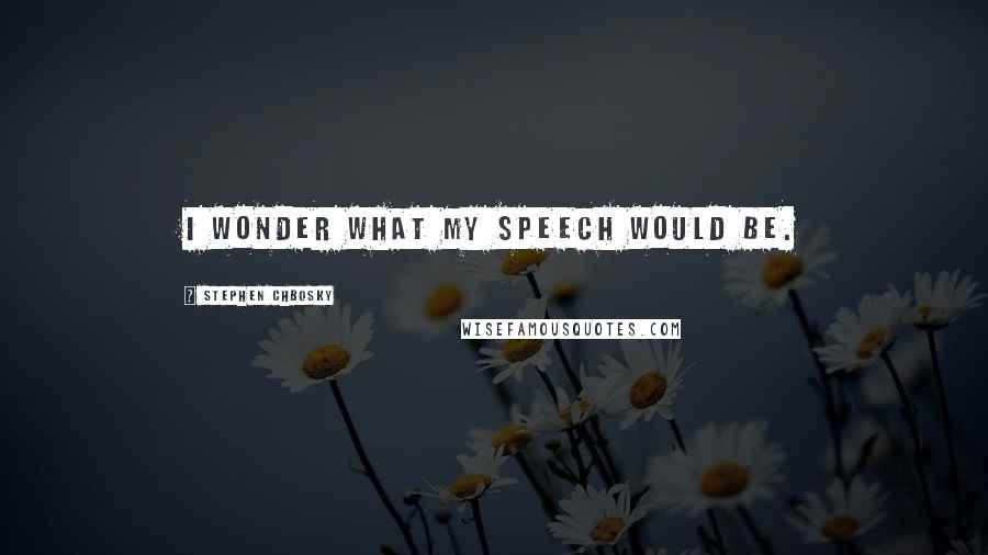 Stephen Chbosky Quotes: I wonder what my speech would be.