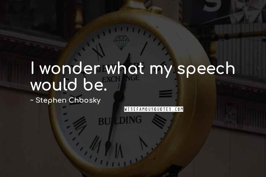 Stephen Chbosky Quotes: I wonder what my speech would be.