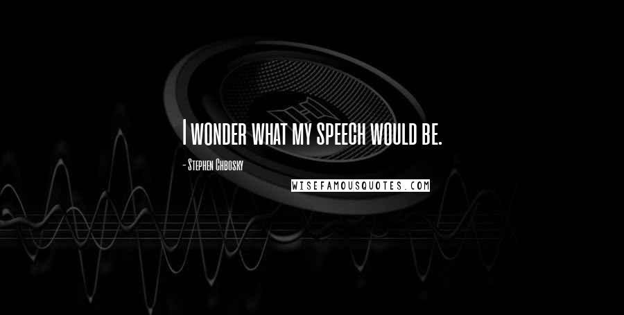 Stephen Chbosky Quotes: I wonder what my speech would be.