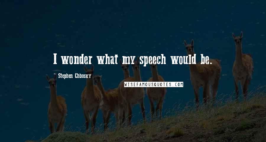 Stephen Chbosky Quotes: I wonder what my speech would be.