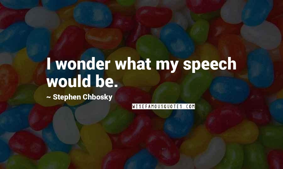 Stephen Chbosky Quotes: I wonder what my speech would be.