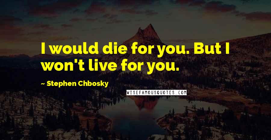 Stephen Chbosky Quotes: I would die for you. But I won't live for you.