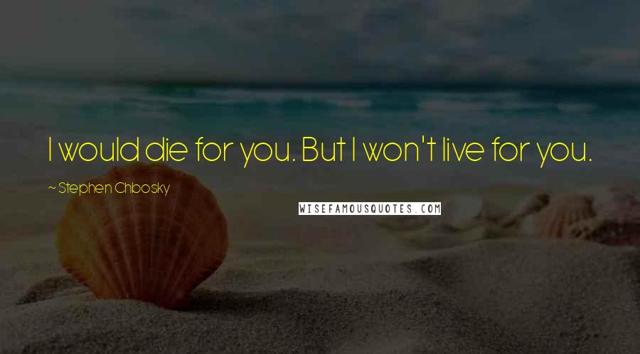 Stephen Chbosky Quotes: I would die for you. But I won't live for you.