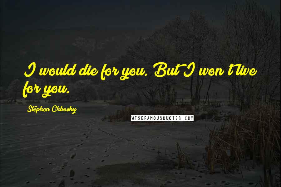 Stephen Chbosky Quotes: I would die for you. But I won't live for you.