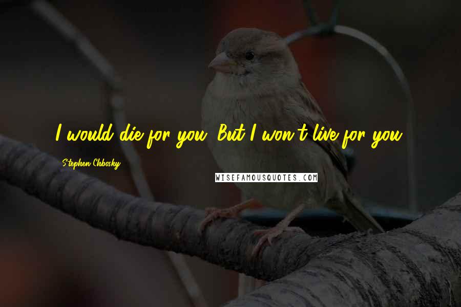 Stephen Chbosky Quotes: I would die for you. But I won't live for you.