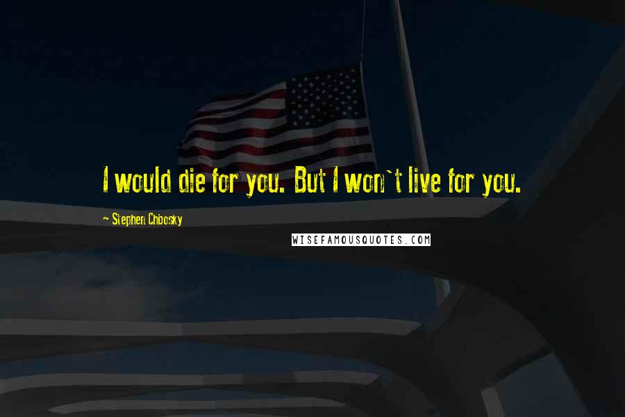 Stephen Chbosky Quotes: I would die for you. But I won't live for you.