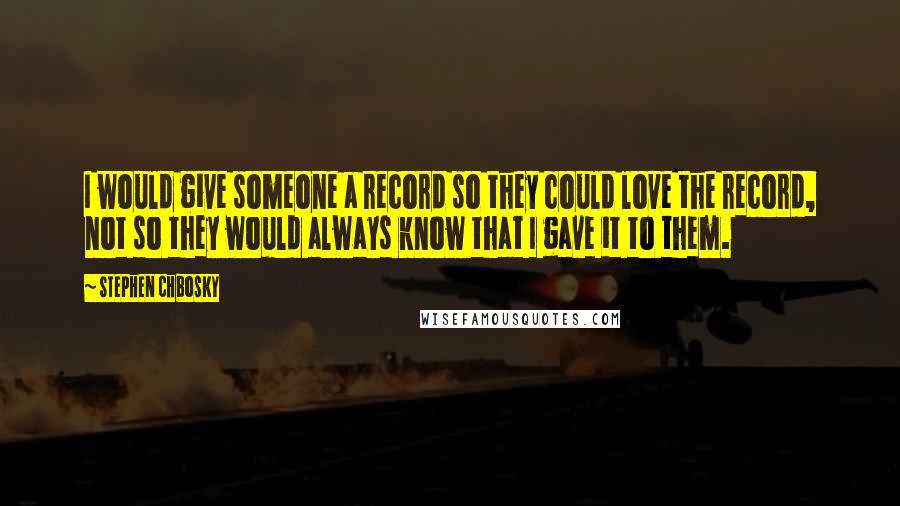 Stephen Chbosky Quotes: I would give someone a record so they could love the record, not so they would always know that I gave it to them.