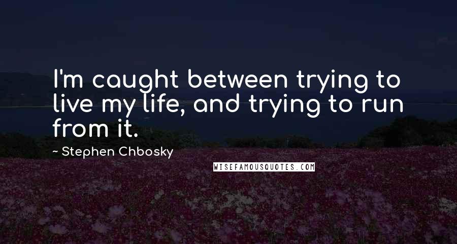 Stephen Chbosky Quotes: I'm caught between trying to live my life, and trying to run from it.