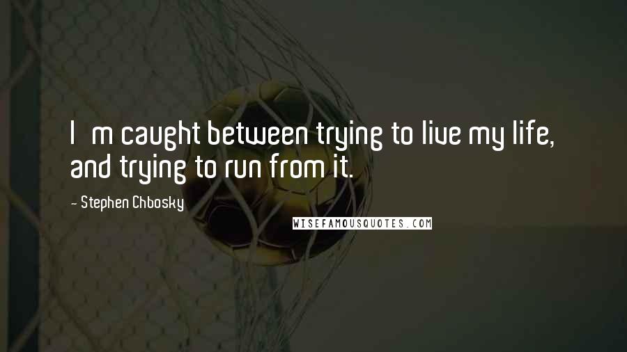 Stephen Chbosky Quotes: I'm caught between trying to live my life, and trying to run from it.