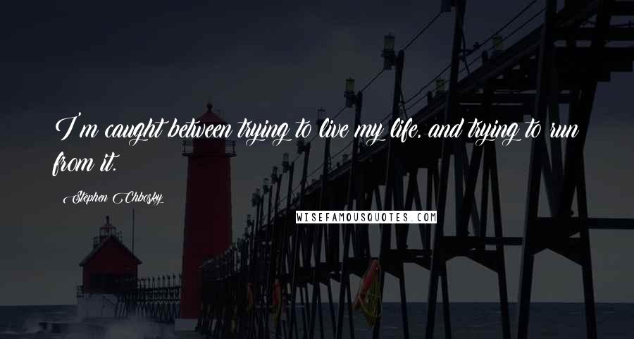 Stephen Chbosky Quotes: I'm caught between trying to live my life, and trying to run from it.