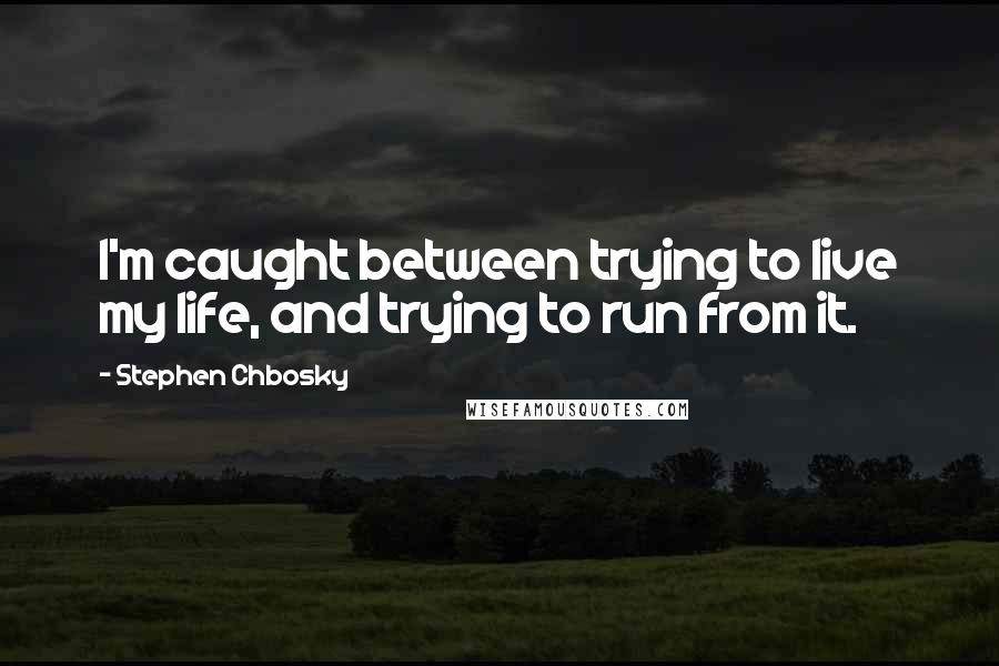 Stephen Chbosky Quotes: I'm caught between trying to live my life, and trying to run from it.