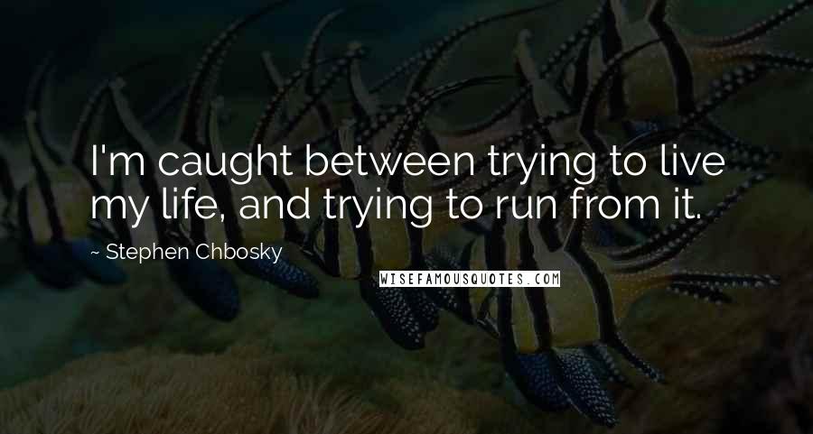 Stephen Chbosky Quotes: I'm caught between trying to live my life, and trying to run from it.