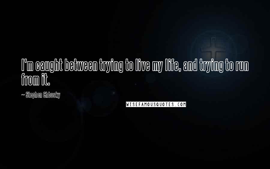 Stephen Chbosky Quotes: I'm caught between trying to live my life, and trying to run from it.