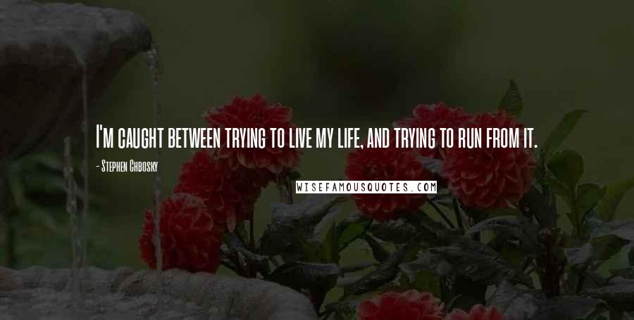 Stephen Chbosky Quotes: I'm caught between trying to live my life, and trying to run from it.