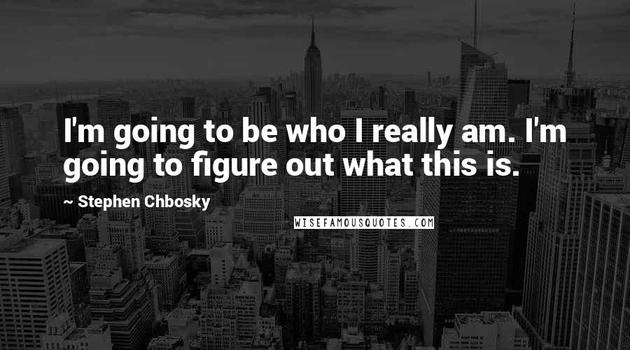 Stephen Chbosky Quotes: I'm going to be who I really am. I'm going to figure out what this is.