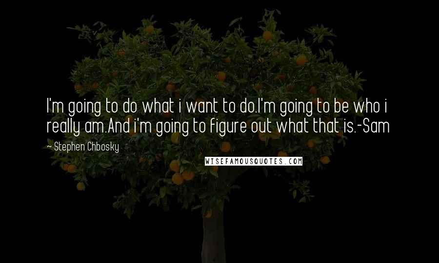 Stephen Chbosky Quotes: I'm going to do what i want to do.I'm going to be who i really am.And i'm going to figure out what that is.-Sam