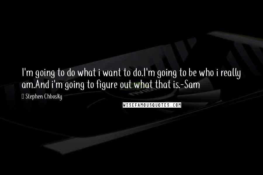 Stephen Chbosky Quotes: I'm going to do what i want to do.I'm going to be who i really am.And i'm going to figure out what that is.-Sam