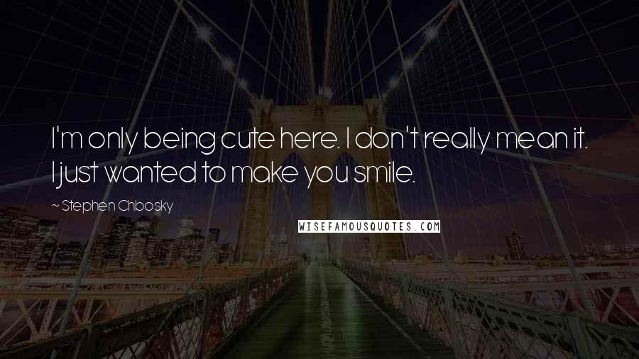 Stephen Chbosky Quotes: I'm only being cute here. I don't really mean it. I just wanted to make you smile.