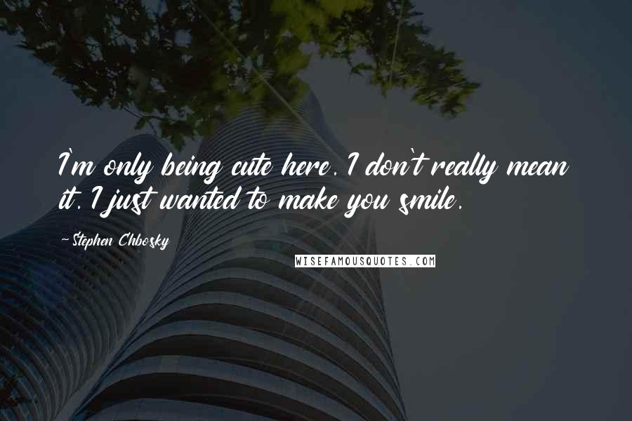 Stephen Chbosky Quotes: I'm only being cute here. I don't really mean it. I just wanted to make you smile.